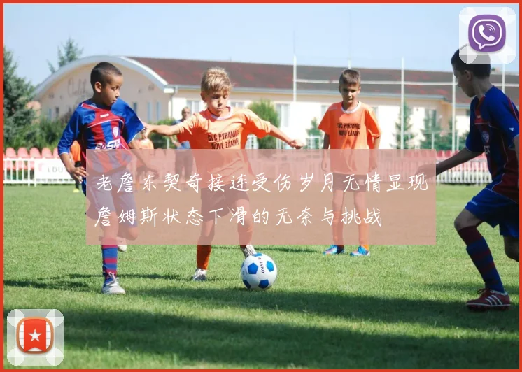 老詹东契奇接连受伤岁月无情显现詹姆斯状态下滑的无奈与挑战