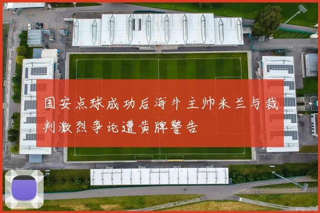 国安点球成功后海牛主帅米兰与裁判激烈争论遭黄牌警告