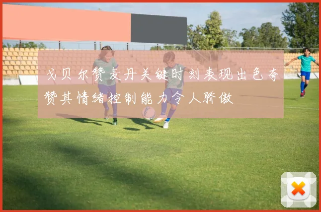 戈贝尔赞麦丹关键时刻表现出色夸赞其情绪控制能力令人骄傲