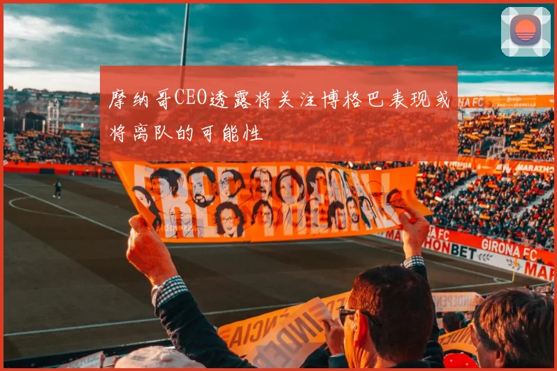 摩纳哥CEO透露将关注博格巴表现或将离队的可能性