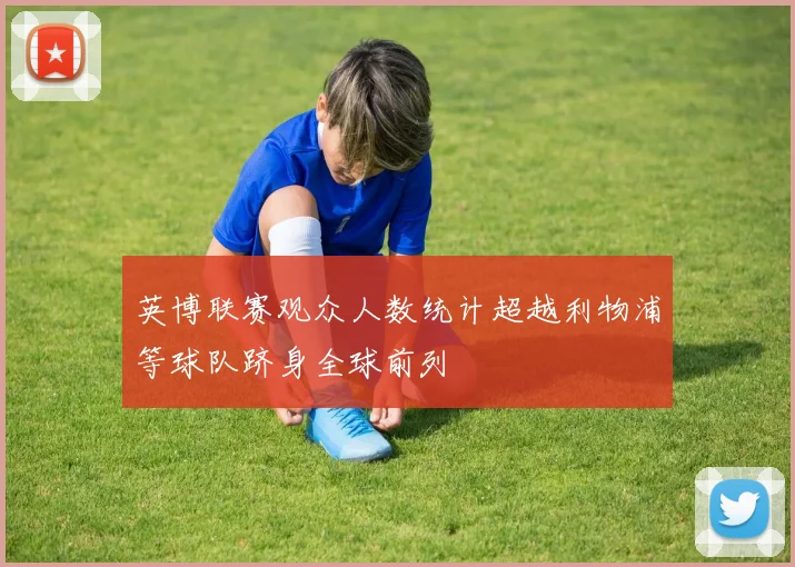 英博联赛观众人数统计超越利物浦等球队跻身全球前列