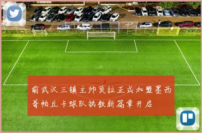 前武汉三镇主帅莫拉正式加盟墨西哥帕丘卡球队执教新篇章开启