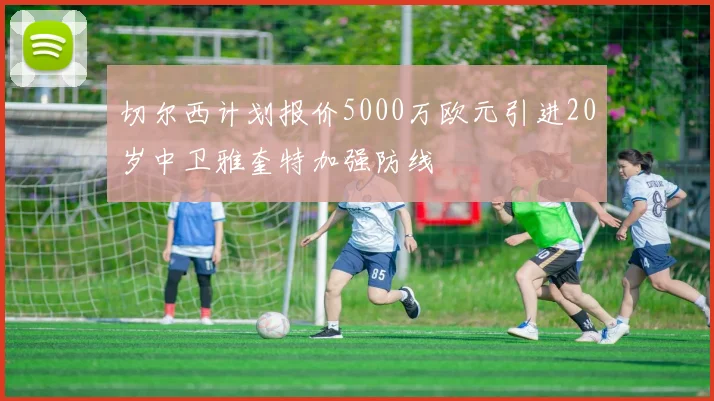 切尔西计划报价5000万欧元引进20岁中卫雅奎特加强防线