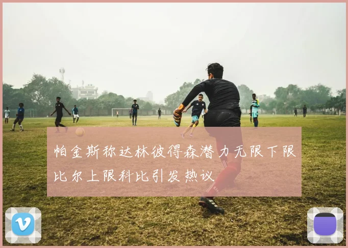 帕金斯称达林彼得森潜力无限下限比尔上限科比引发热议