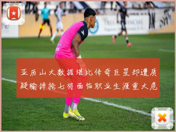 亚历山大数据堪比传奇巨星却遭质疑输掉抢七将面临职业生涯重大危机