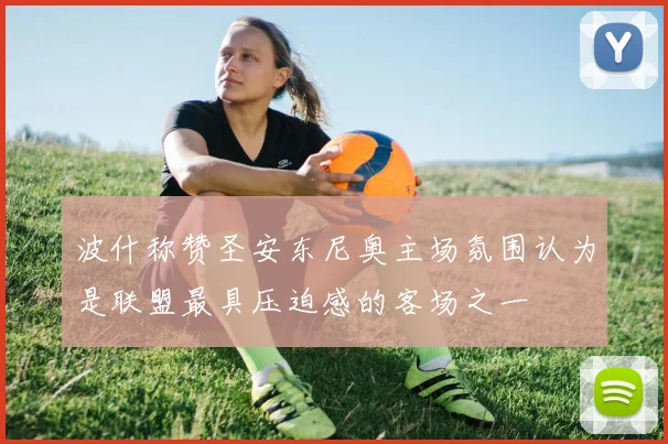 波什称赞圣安东尼奥主场氛围认为是联盟最具压迫感的客场之一