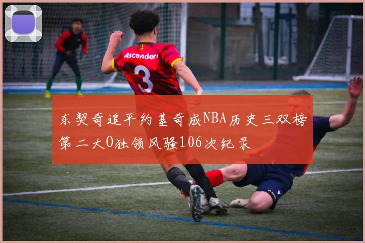 东契奇追平约基奇成NBA历史三双榜第二大O独领风骚106次纪录