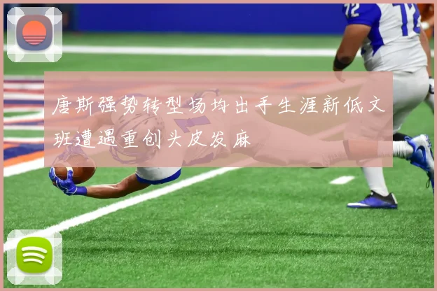 唐斯强势转型场均出手生涯新低文班遭遇重创头皮发麻
