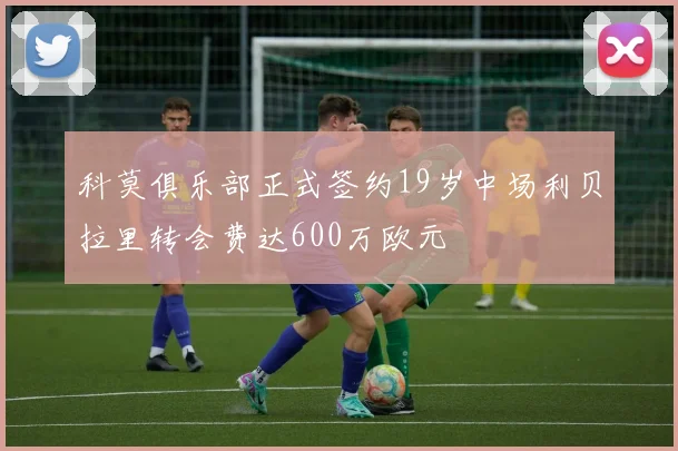 科莫俱乐部正式签约19岁中场利贝拉里转会费达600万欧元