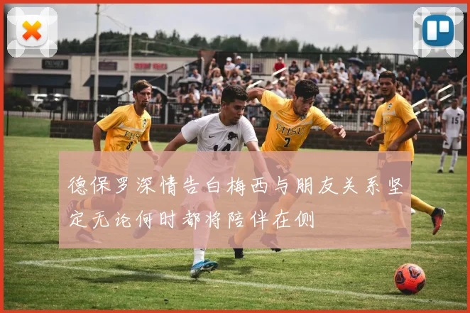 德保罗深情告白梅西与朋友关系坚定无论何时都将陪伴在侧