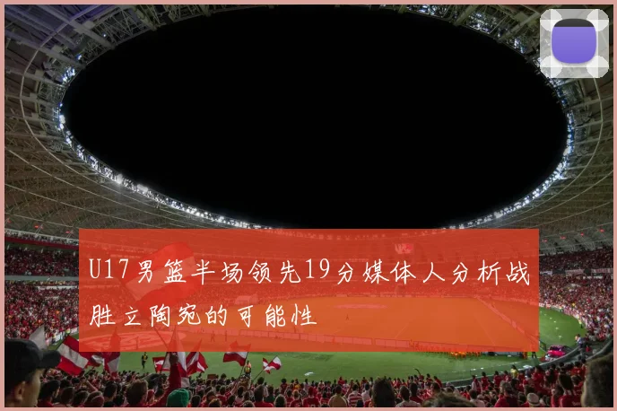 U17男篮半场领先19分媒体人分析战胜立陶宛的可能性