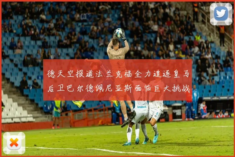 德天空报道法兰克福全力追逐皇马后卫巴尔德佩尼亚斯面临巨大挑战