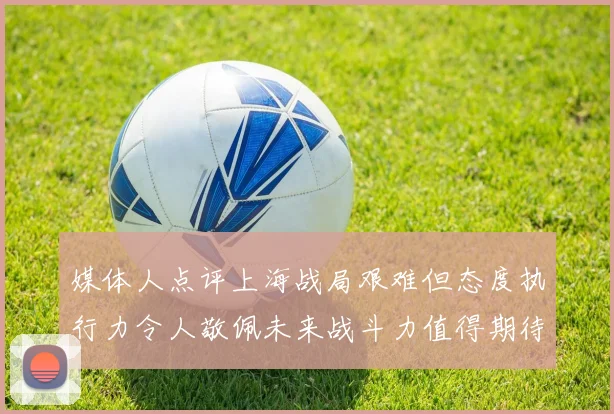 媒体人点评上海战局艰难但态度执行力令人敬佩未来战斗力值得期待
