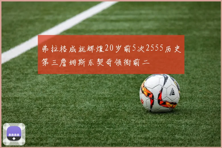 弗拉格成就辉煌20岁前5次2555历史第三詹姆斯东契奇领衔前二