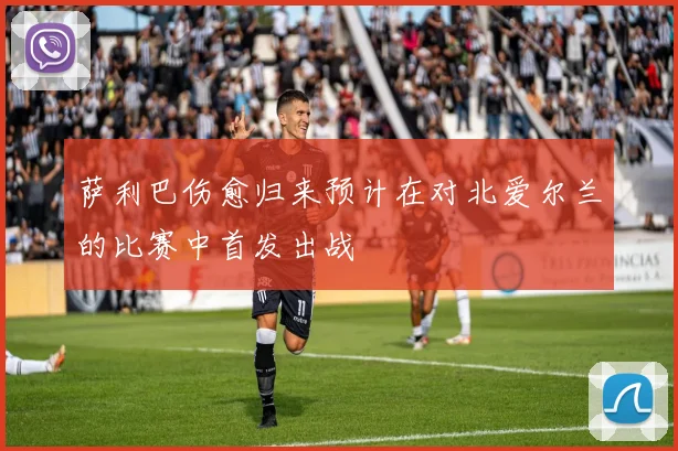 萨利巴伤愈归来预计在对北爱尔兰的比赛中首发出战