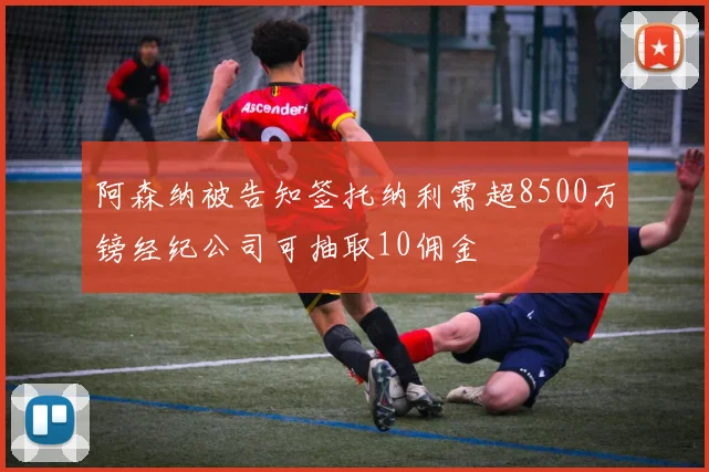 阿森纳被告知签托纳利需超8500万镑经纪公司可抽取10佣金