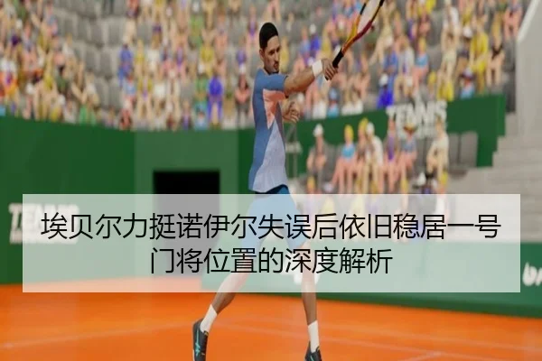 埃贝尔力挺诺伊尔失误后依旧稳居一号门将位置的深度解析
